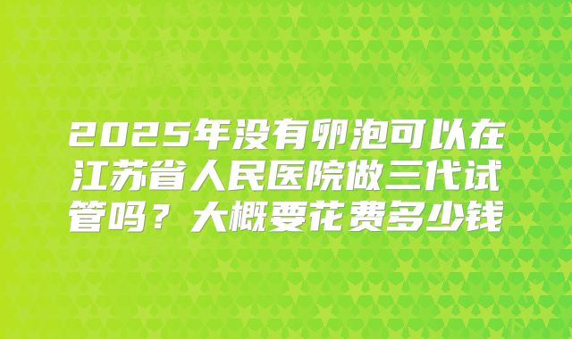 2025年没有卵泡可以在江苏省人民医院做三代试管吗？大概要花费多少钱