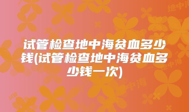 试管检查地中海贫血多少钱(试管检查地中海贫血多少钱一次)