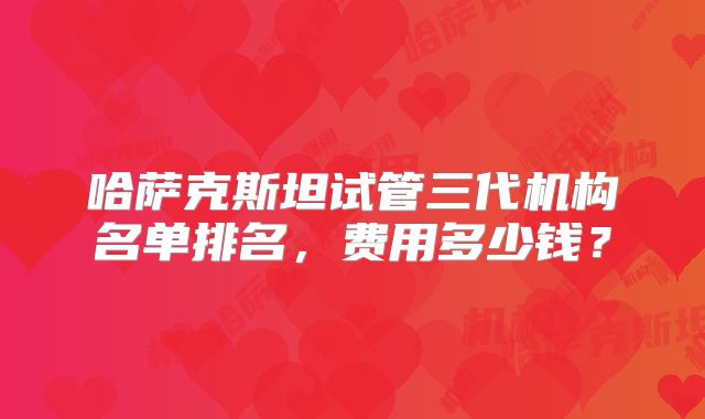 哈萨克斯坦试管三代机构名单排名,费用多少钱?