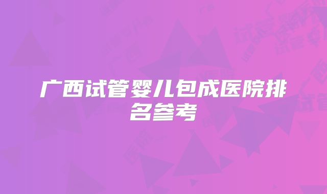 广西试管婴儿包成医院排名参考