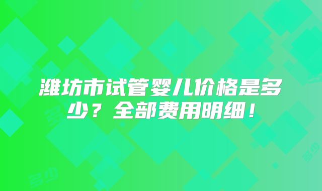 潍坊市试管婴儿价格是多少?全部费用明细!