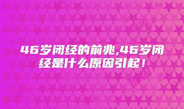 46岁闭经的前兆,46岁闭经是什么原因引起！