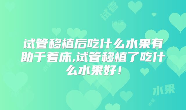 试管移植后吃什么水果有助于着床,试管移植了吃什么水果好!