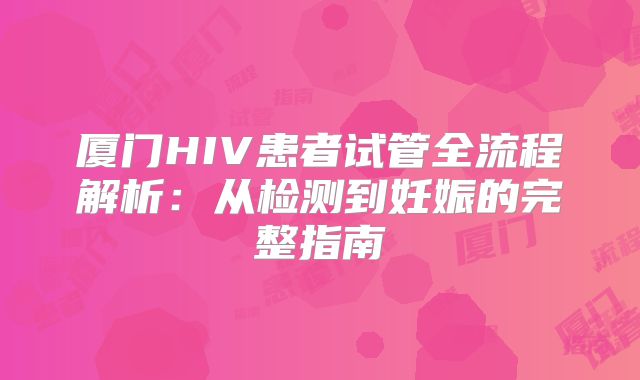 厦门HIV患者试管全流程解析：从检测到妊娠的完整指南