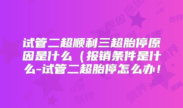 试管二超顺利三超胎停原因是什么（报销条件是什么-试管二超胎停怎么办！