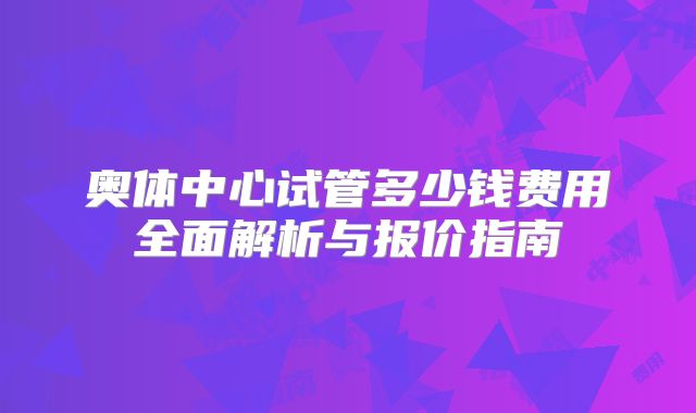 奥体中心试管多少钱费用全面解析与报价指南