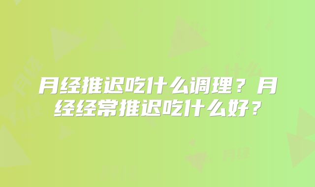 月经推迟吃什么调理?月经经常推迟吃什么好?