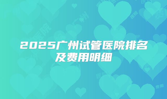 2025广州试管医院排名及费用明细