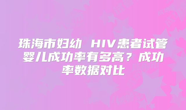 珠海市妇幼 HIV患者试管婴儿成功率有多高？成功率数据对比