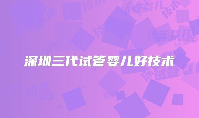 深圳三代试管婴儿好技术