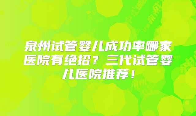 泉州试管婴儿成功率哪家医院有绝招？三代试管婴儿医院推荐！