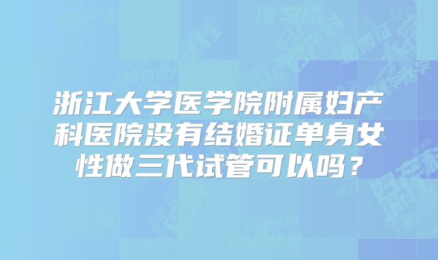 浙江大学医学院附属妇产科医院没有结婚证单身女性做三代试管可以吗？