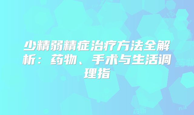 少精弱精症治疗方法全解析:药物、手术与生活调理指