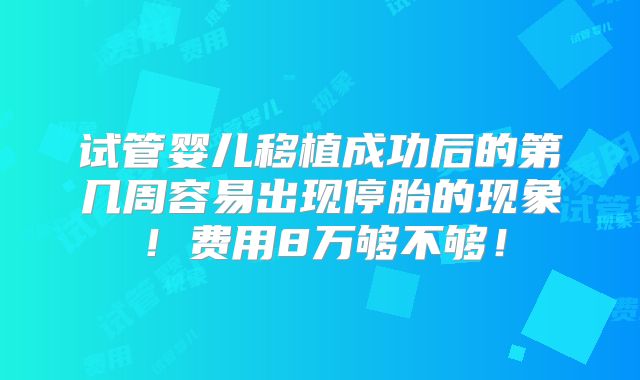 试管婴儿移植成功后的第几周容易出现停胎的现象！费用8万够不够！