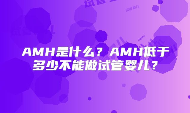 AMH是什么？AMH低于多少不能做试管婴儿？