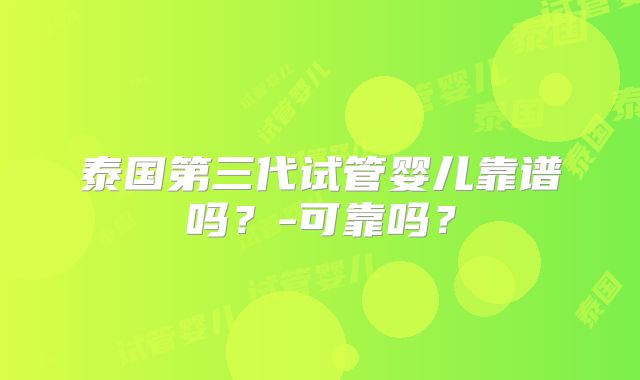 泰国第三代试管婴儿靠谱吗?-可靠吗?