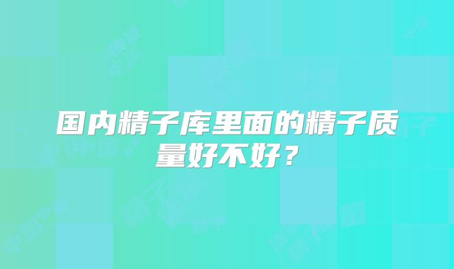 国内精子库里面的精子质量好不好?