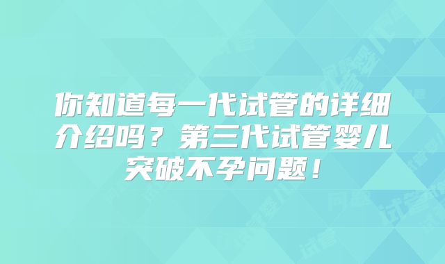 你知道每一代试管的详细介绍吗？第三代试管婴儿突破不孕问题！