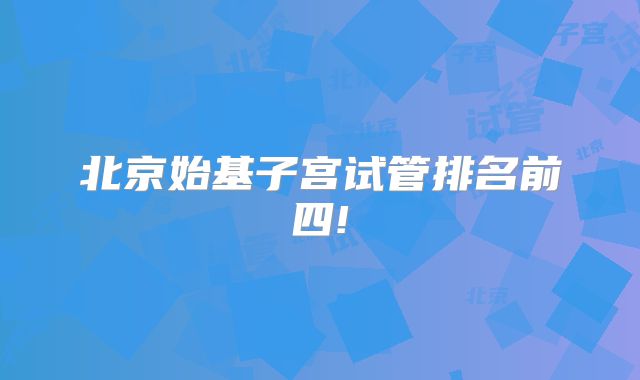 北京始基子宫试管排名前四!