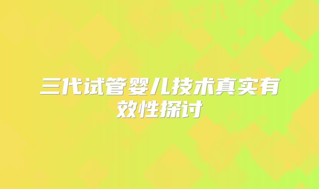 三代试管婴儿技术真实有效性探讨