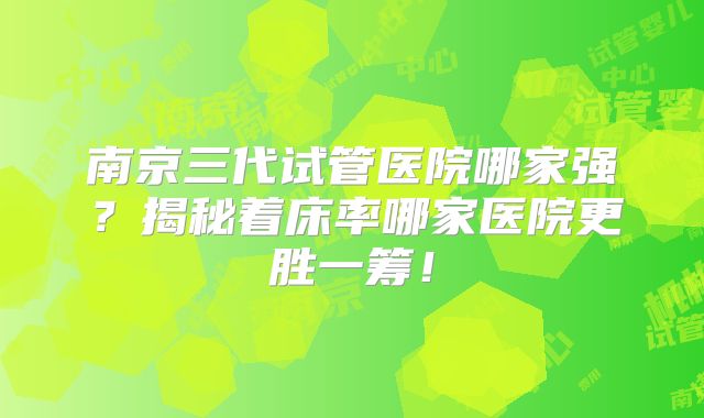 南京三代试管医院哪家强？揭秘着床率哪家医院更胜一筹！