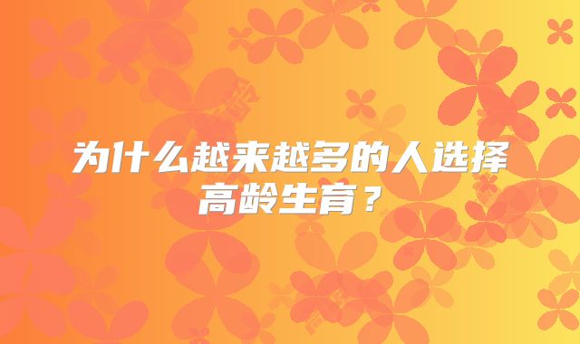 为什么越来越多的人选择高龄生育？