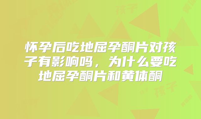 怀孕后吃地屈孕酮片对孩子有影响吗,为什么要吃地屈孕酮片和黄体酮