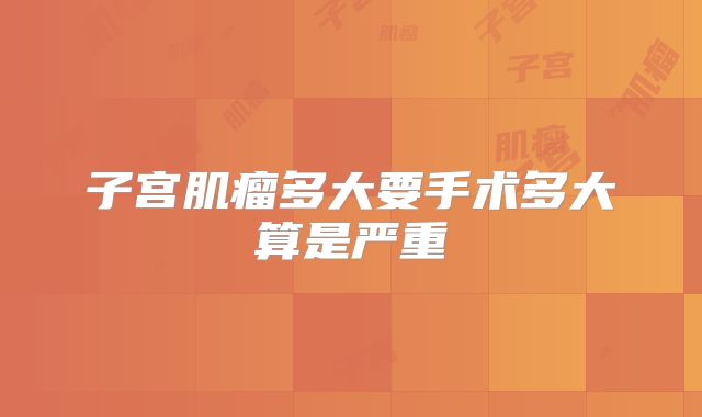 子宫肌瘤多大要手术多大算是严重