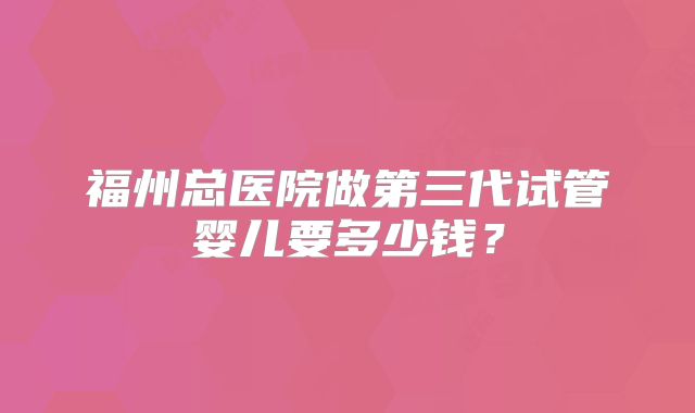 福州总医院做第三代试管婴儿要多少钱？