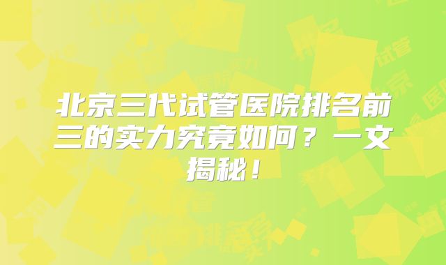 北京三代试管医院排名前三的实力究竟如何？一文揭秘！