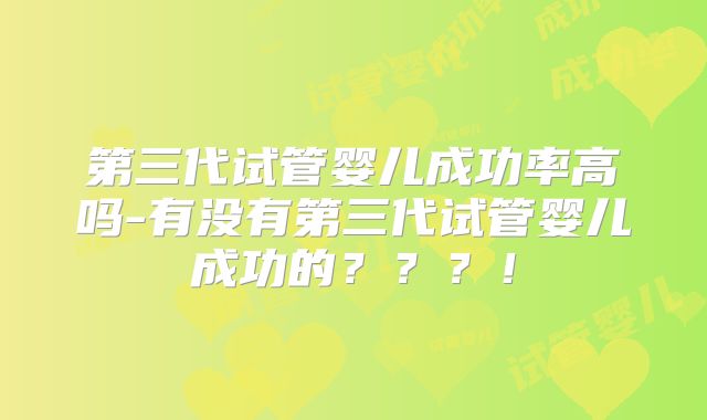 第三代试管婴儿成功率高吗-有没有第三代试管婴儿成功的？？？！