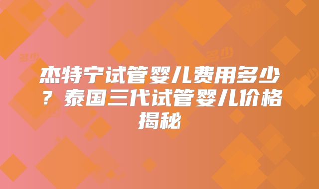 杰特宁试管婴儿费用多少?泰国三代试管婴儿价格揭秘