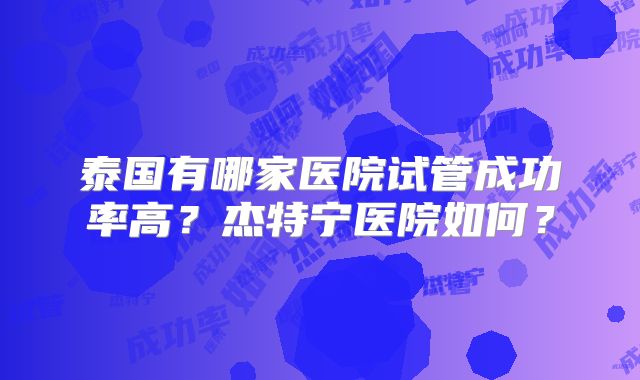 泰国有哪家医院试管成功率高？杰特宁医院如何？