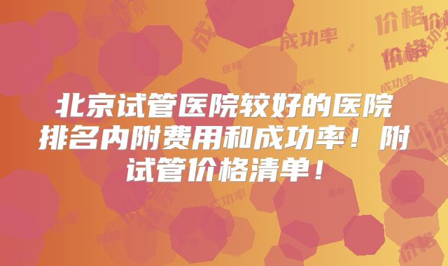 北京试管医院较好的医院排名内附费用和成功率!附试管价格清单!