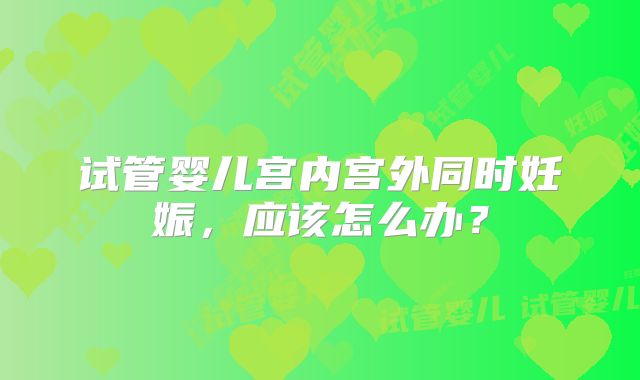 试管婴儿宫内宫外同时妊娠，应该怎么办？