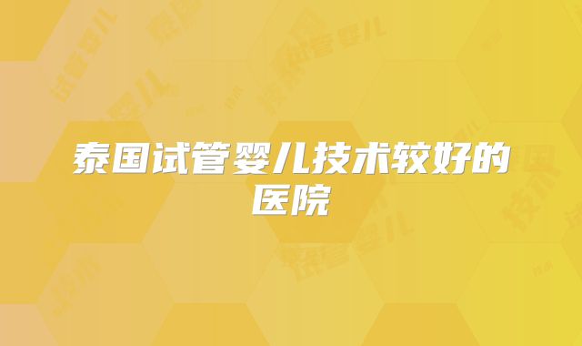 泰国试管婴儿技术较好的医院