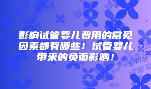 影响试管婴儿费用的常见因素都有哪些!试管婴儿带来的负面影响!