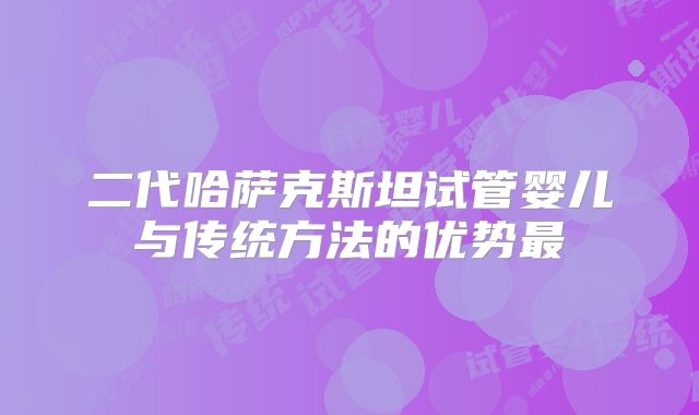 二代哈萨克斯坦试管婴儿与传统方法的优势最