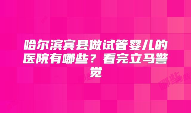 哈尔滨宾县做试管婴儿的医院有哪些？看完立马警觉