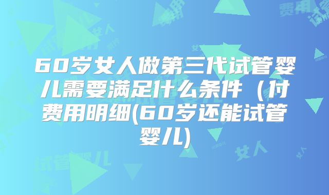 60岁女人做第三代试管婴儿需要满足什么条件（付费用明细(60岁还能试管婴儿)