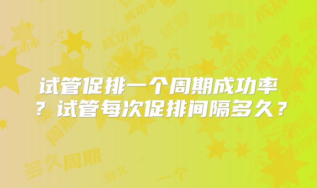 试管促排一个周期成功率？试管每次促排间隔多久？