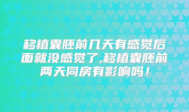 移植囊胚前几天有感觉后面就没感觉了,移植囊胚前两天同房有影响吗！