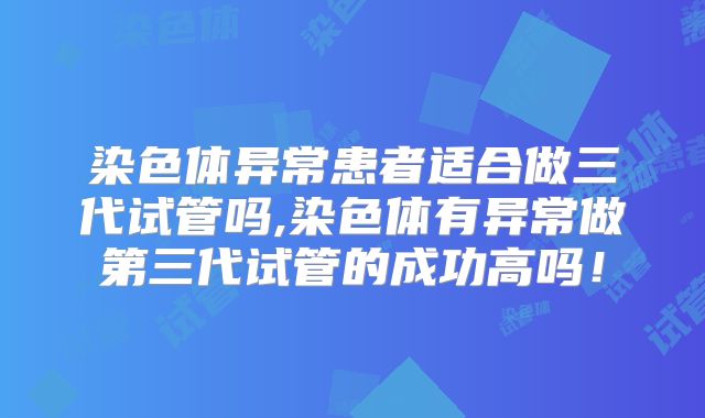 染色体异常患者适合做三代试管吗,染色体有异常做第三代试管的成功高吗!