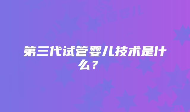 第三代试管婴儿技术是什么？ ​