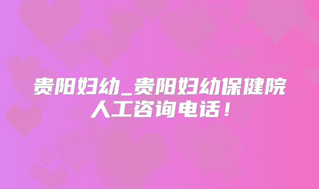 贵阳妇幼_贵阳妇幼保健院人工咨询电话！