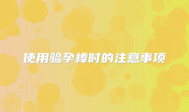 使用验孕棒时的注意事项