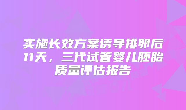 实施长效方案诱导排卵后11天，三代试管婴儿胚胎质量评估报告