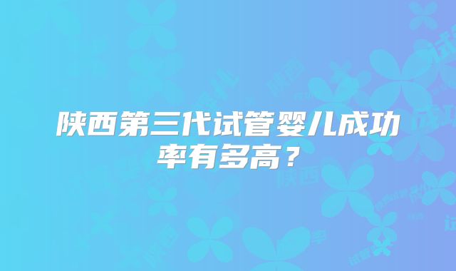 陕西第三代试管婴儿成功率有多高？