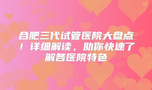 合肥三代试管医院大盘点!详细解读,助你快速了解各医院特色