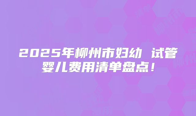 2025年柳州市妇幼 试管婴儿费用清单盘点！